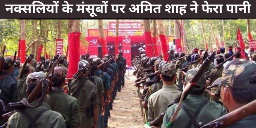 नक्सलियों के मंसूबों पर अमित शाह ने फेरा पानी