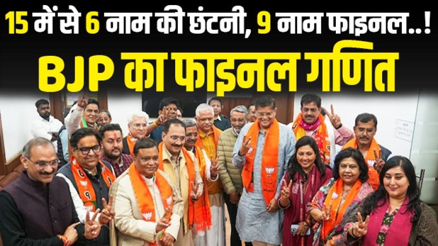 48 में से 15 नाम ... आखिर 15 में से भी छंटे 6 नाम.. बीजेपी की फाइनल लिस्ट तैयार..!